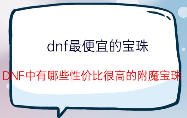 dnf最便宜的宝珠 DNF中有哪些性价比很高的附魔宝珠？